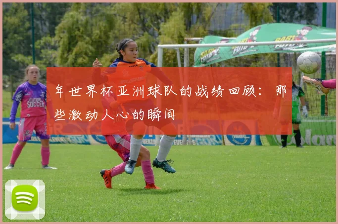 年世界杯亚洲球队的战绩回顾：那些激动人心的瞬间