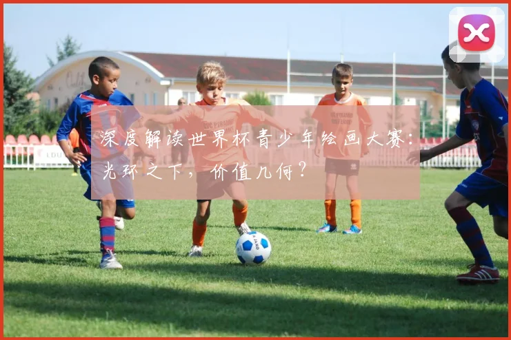 深度解读世界杯青少年绘画大赛：光环之下，价值几何？