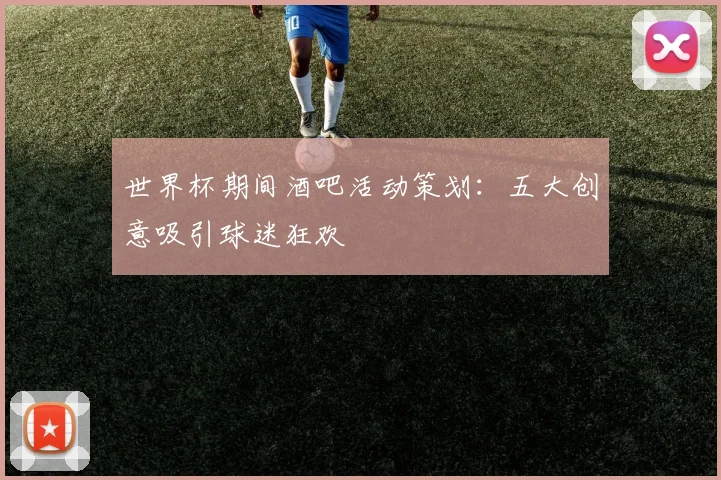 世界杯期间酒吧活动策划：五大创意吸引球迷狂欢