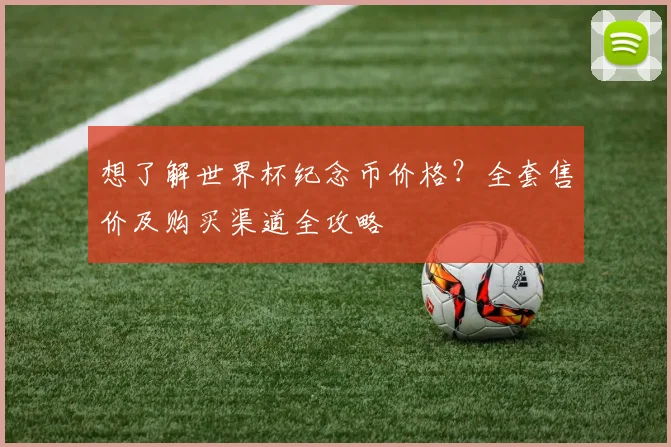 想了解世界杯纪念币价格？全套售价及购买渠道全攻略