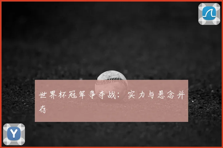 世界杯冠军争夺战：实力与悬念并存