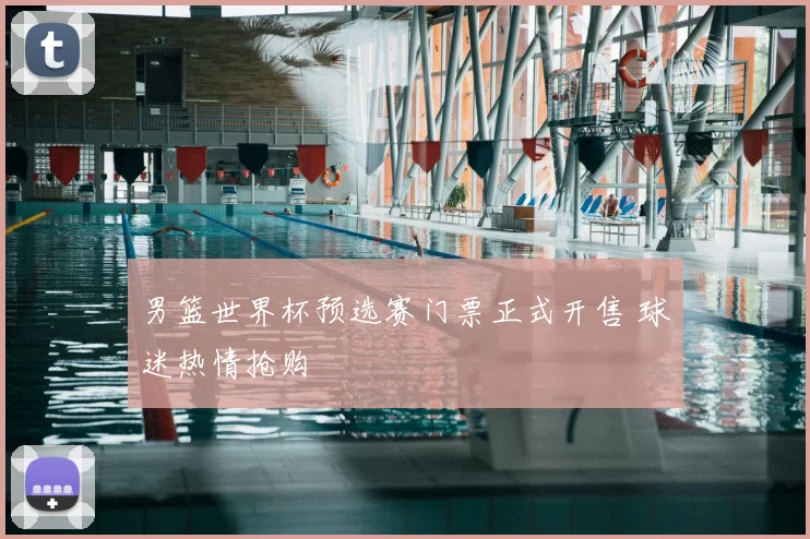男篮世界杯预选赛门票正式开售 球迷热情抢购