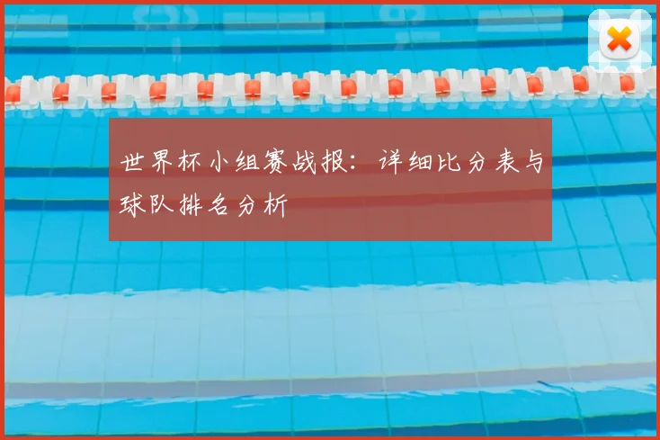 世界杯小组赛战报：详细比分表与球队排名分析