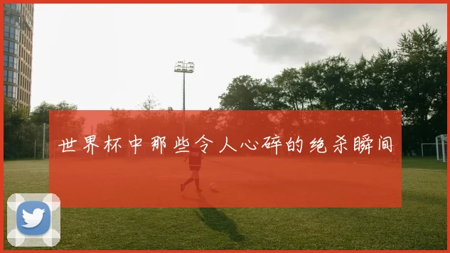 世界杯中那些令人心碎的绝杀瞬间