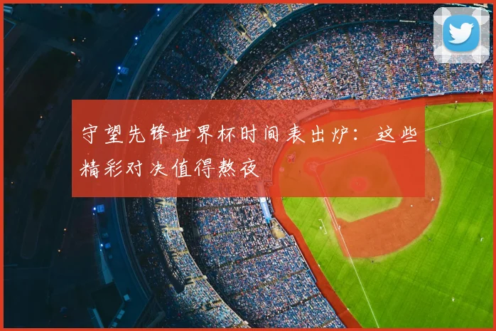 守望先锋世界杯时间表出炉：这些精彩对决值得熬夜