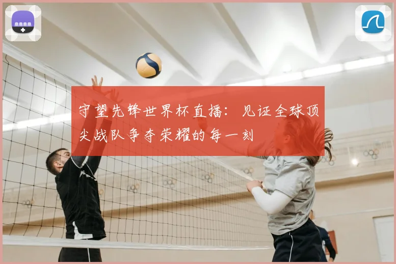 守望先锋世界杯直播：见证全球顶尖战队争夺荣耀的每一刻