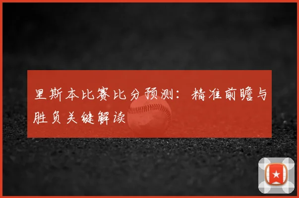 里斯本比赛比分预测：精准前瞻与胜负关键解读
