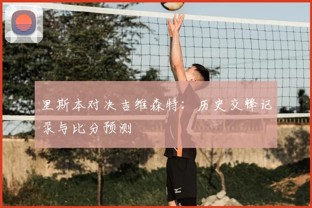 里斯本对决吉维森特：历史交锋记录与比分预测