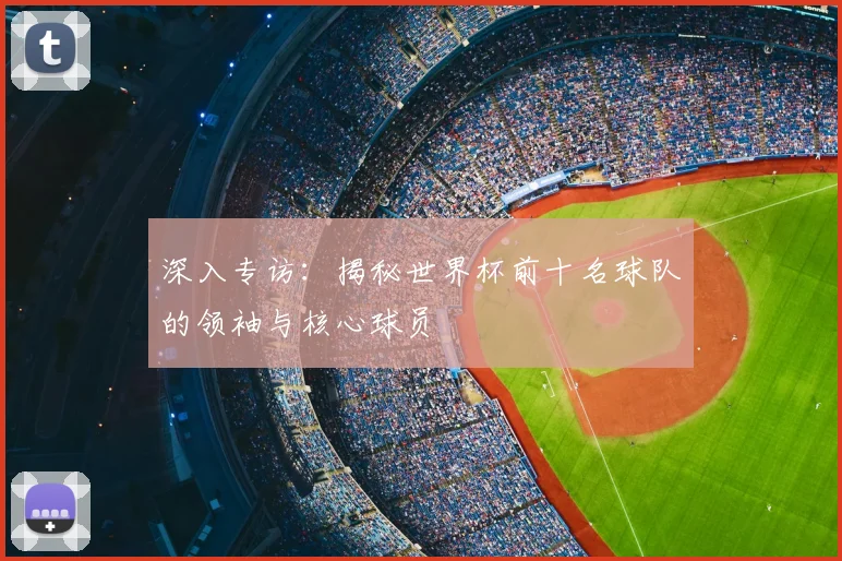 深入专访：揭秘世界杯前十名球队的领袖与核心球员