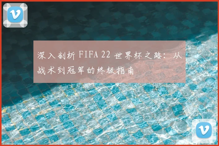 深入剖析 FIFA 22 世界杯之路：从战术到冠军的终极指南