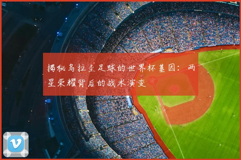 揭秘乌拉圭足球的世界杯基因：两星荣耀背后的战术演变