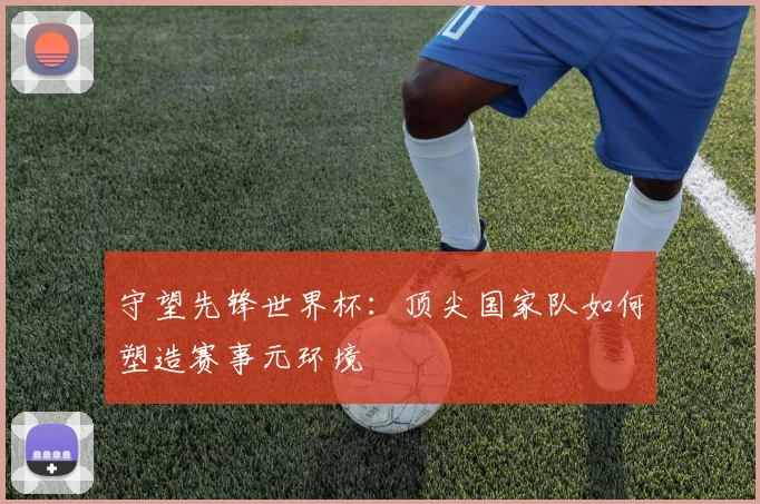 守望先锋世界杯：顶尖国家队如何塑造赛事元环境