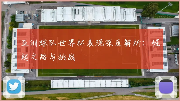 亚洲球队世界杯表现深度解析：崛起之路与挑战