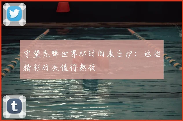 守望先锋世界杯时间表出炉：这些精彩对决值得熬夜