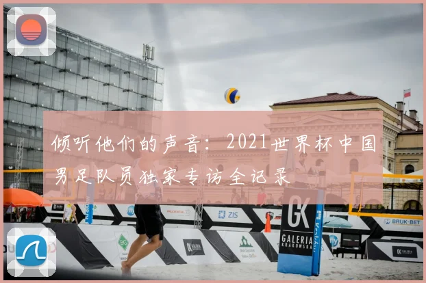 倾听他们的声音：2021世界杯中国男足队员独家专访全记录