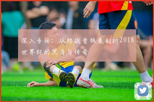 深入专访：从对战晋级表剖析2018世界杯的黑马与传奇
