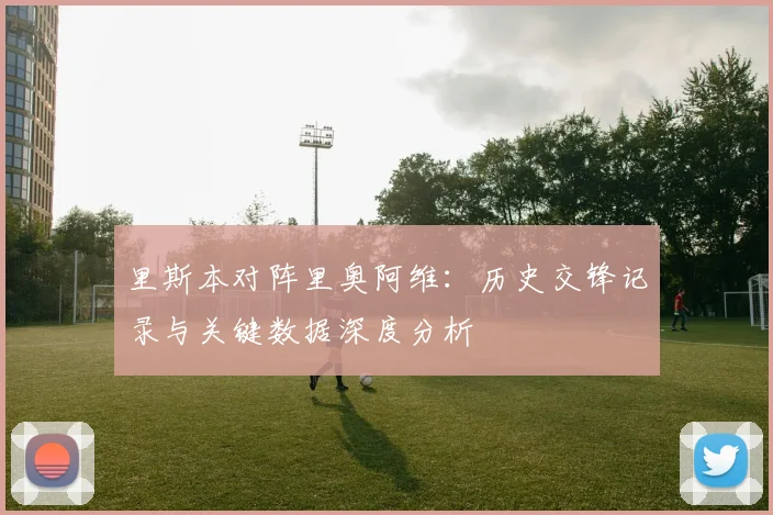 里斯本对阵里奥阿维：历史交锋记录与关键数据深度分析