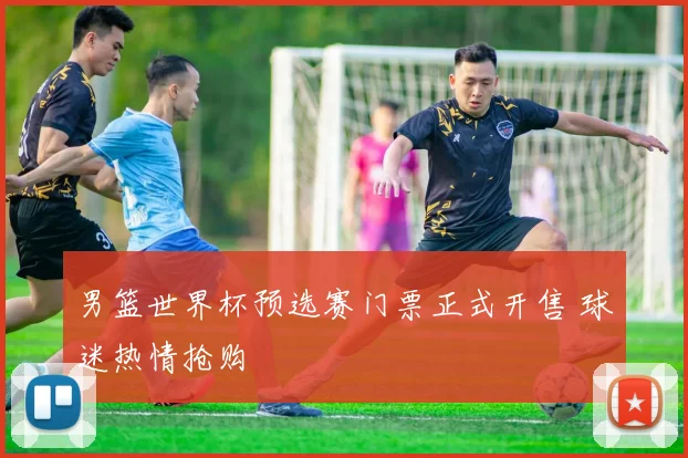 男篮世界杯预选赛门票正式开售 球迷热情抢购