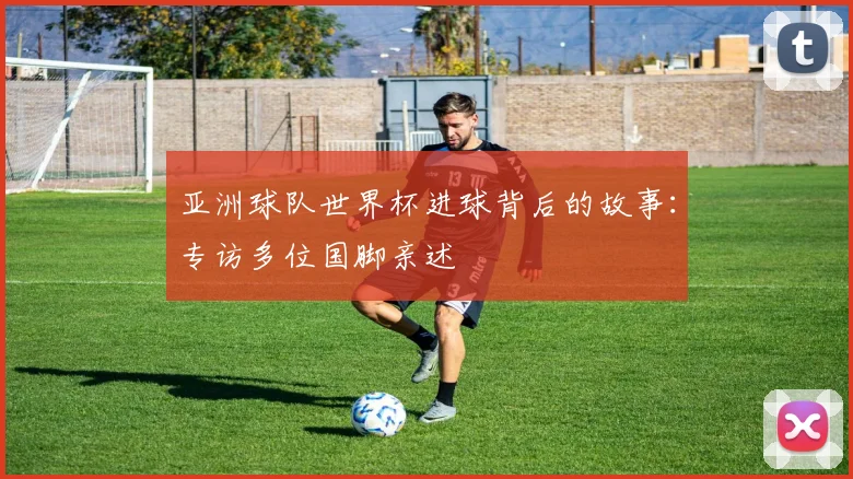 亚洲球队世界杯进球背后的故事：专访多位国脚亲述