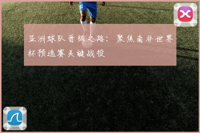 亚洲球队晋级之路：聚焦南非世界杯预选赛关键战役