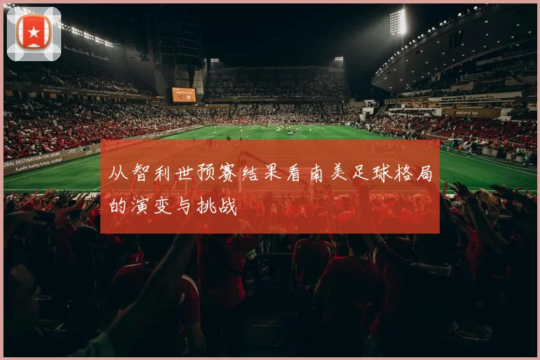 从智利世预赛结果看南美足球格局的演变与挑战