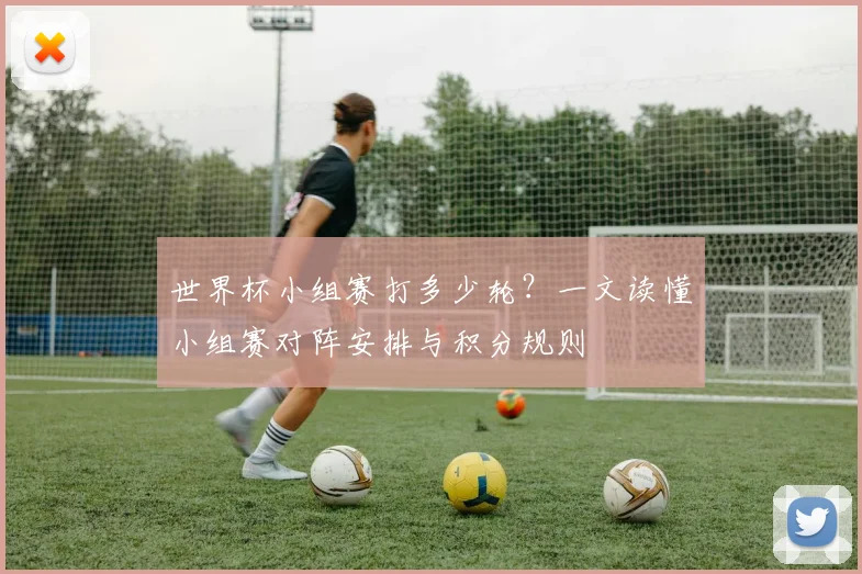 世界杯小组赛打多少轮?一文读懂小组赛对阵安排与积分规则