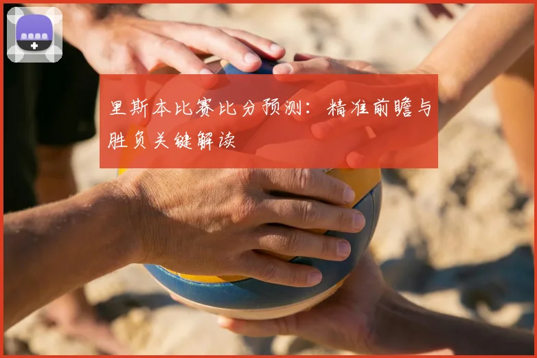 里斯本比赛比分预测：精准前瞻与胜负关键解读
