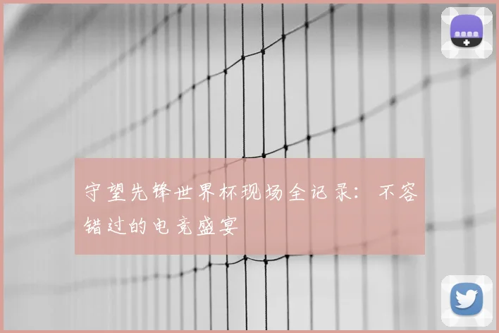 守望先锋世界杯现场全记录：不容错过的电竞盛宴