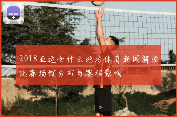 2018亚运会什么地方体育新闻解读比赛场馆分布与赛程影响