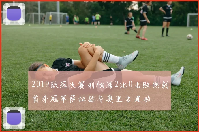 2019欧冠决赛利物浦2比0击败热刺首夺冠军萨拉赫与奥里吉建功