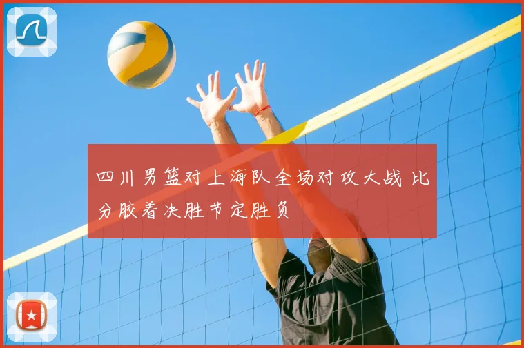 四川男篮对上海队全场对攻大战 比分胶着决胜节定胜负