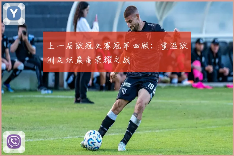 上一届欧冠决赛冠军回顾：重温欧洲足坛最高荣耀之战