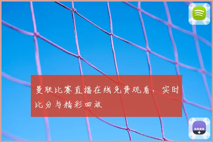 曼联比赛直播在线免费观看，实时比分与精彩回放