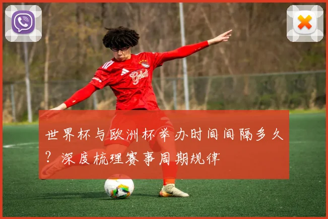 世界杯与欧洲杯举办时间间隔多久？深度梳理赛事周期规律