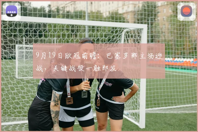 9月19日欧冠前瞻：巴塞罗那主场迎战，关键战役一触即发