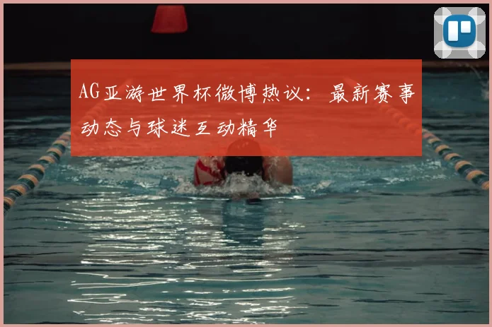 AG亚游世界杯微博热议：最新赛事动态与球迷互动精华