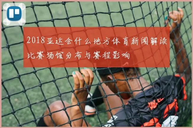 2018亚运会什么地方体育新闻解读比赛场馆分布与赛程影响