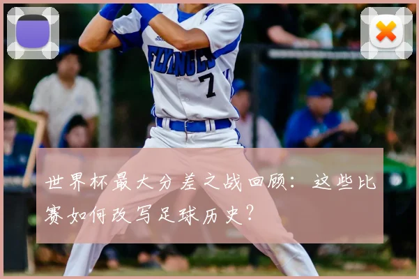 世界杯最大分差之战回顾：这些比赛如何改写足球历史？