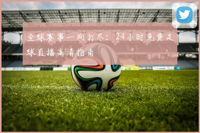 全球赛事一网打尽：24小时免费足球直播高清指南