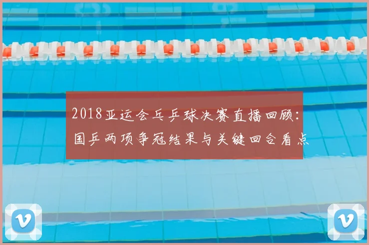 2018亚运会乓乒球决赛直播回顾：国乒两项争冠结果与关键回合看点