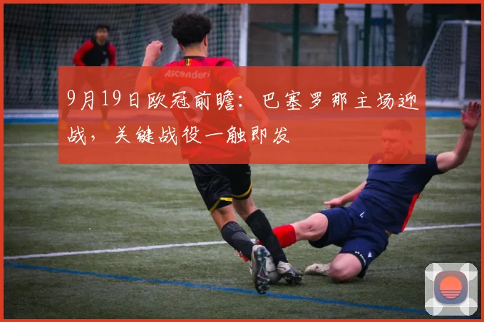 9月19日欧冠前瞻：巴塞罗那主场迎战，关键战役一触即发