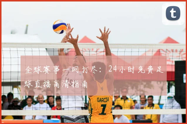 全球赛事一网打尽：24小时免费足球直播高清指南