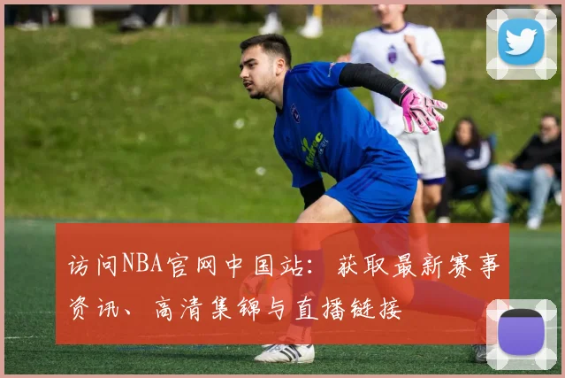 访问NBA官网中国站：获取最新赛事资讯、高清集锦与直播链接