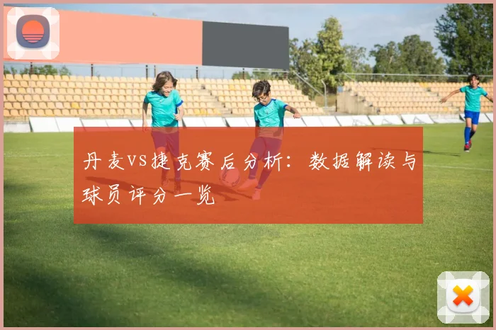 丹麦vs捷克赛后分析：数据解读与球员评分一览