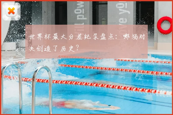 世界杯最大分差纪录盘点：哪场对决创造了历史？