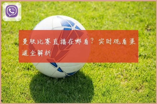 曼联比赛直播在哪看？实时观看渠道全解析